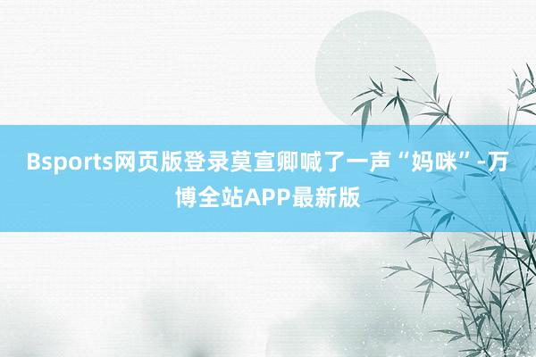 Bsports网页版登录莫宣卿喊了一声“妈咪”-万博全站APP最新版