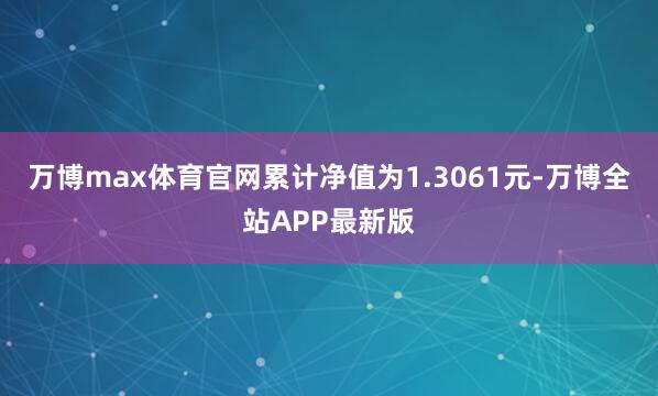 万博max体育官网累计净值为1.3061元-万博全站APP最新版