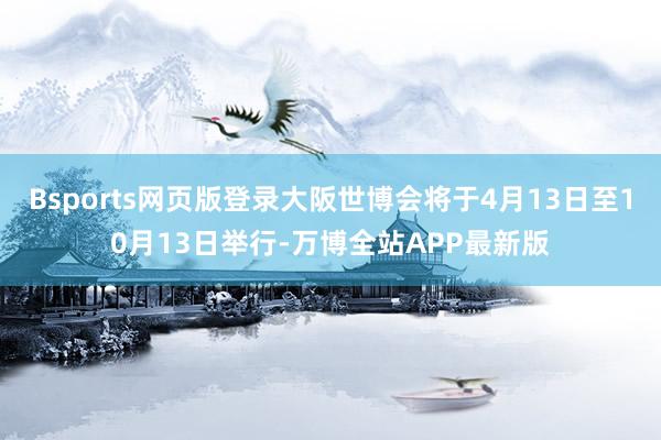 Bsports网页版登录大阪世博会将于4月13日至10月13日举行-万博全站APP最新版