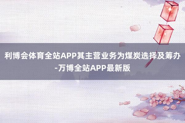 利博会体育全站APP其主营业务为煤炭选择及筹办-万博全站APP最新版