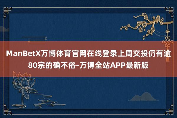 ManBetX万博体育官网在线登录上周交投仍有逾80宗的确不俗-万博全站APP最新版