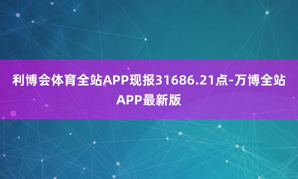 利博会体育全站APP现报31686.21点-万博全站APP最新版
