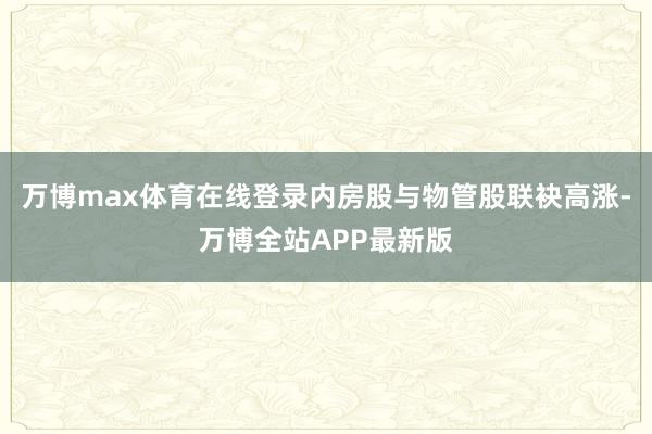 万博max体育在线登录内房股与物管股联袂高涨-万博全站APP最新版