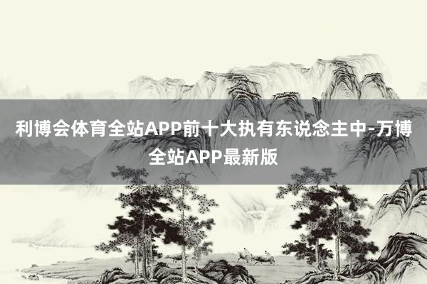 利博会体育全站APP前十大执有东说念主中-万博全站APP最新版