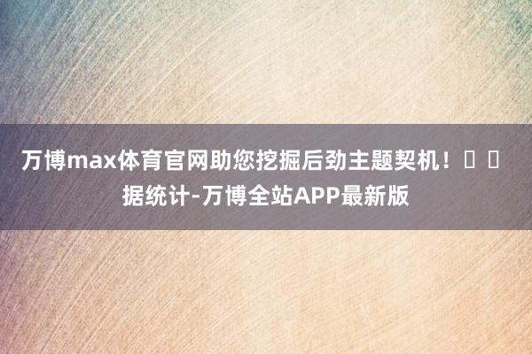 万博max体育官网助您挖掘后劲主题契机！		　　据统计-万博全站APP最新版