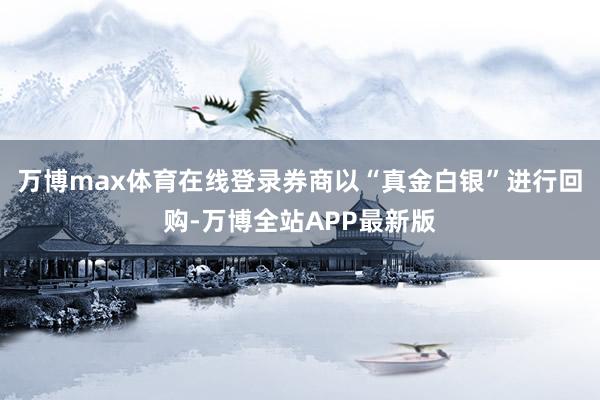 万博max体育在线登录券商以“真金白银”进行回购-万博全站APP最新版