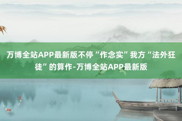 万博全站APP最新版不停“作念实”我方“法外狂徒”的算作-万博全站APP最新版