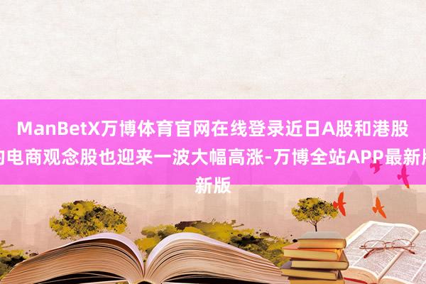 ManBetX万博体育官网在线登录近日A股和港股的电商观念股也迎来一波大幅高涨-万博全站APP最新版