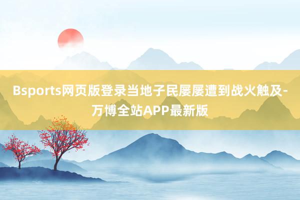 Bsports网页版登录当地子民屡屡遭到战火触及-万博全站APP最新版