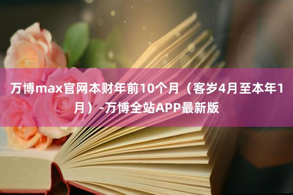 万博max官网本财年前10个月（客岁4月至本年1月）-万博全站APP最新版