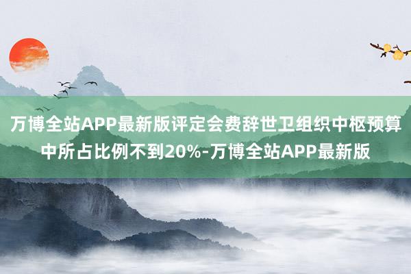 万博全站APP最新版评定会费辞世卫组织中枢预算中所占比例不到20%-万博全站APP最新版