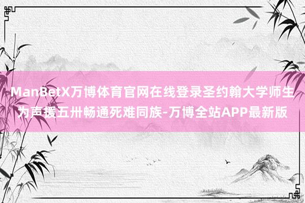 ManBetX万博体育官网在线登录圣约翰大学师生为声援五卅畅通死难同族-万博全站APP最新版