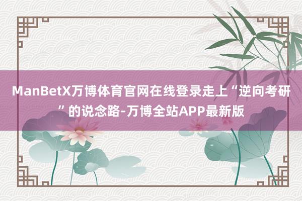 ManBetX万博体育官网在线登录走上“逆向考研”的说念路-万博全站APP最新版