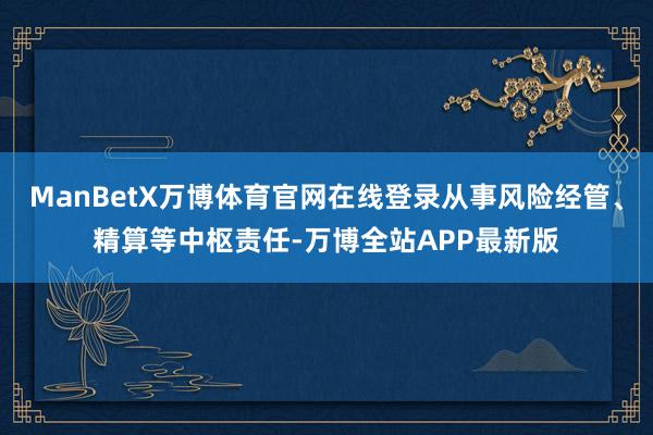 ManBetX万博体育官网在线登录从事风险经管、精算等中枢责任-万博全站APP最新版