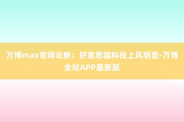 万博max官网论断：好意思国科技上风明显-万博全站APP最新版