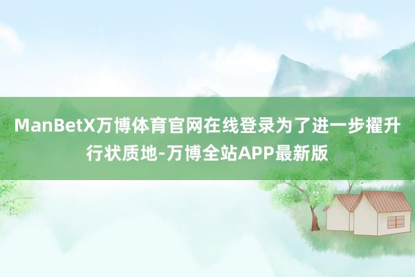ManBetX万博体育官网在线登录为了进一步擢升行状质地-万博全站APP最新版