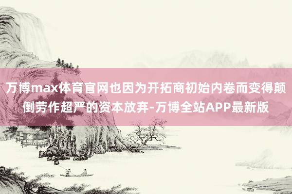 万博max体育官网也因为开拓商初始内卷而变得颠倒劳作超严的资本放弃-万博全站APP最新版