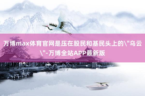 万博max体育官网是压在股民和基民头上的