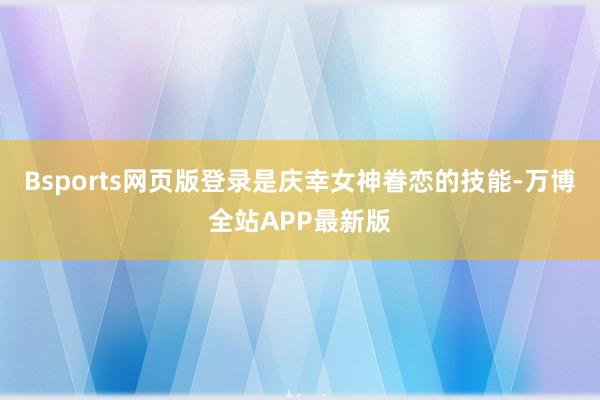 Bsports网页版登录是庆幸女神眷恋的技能-万博全站APP最新版