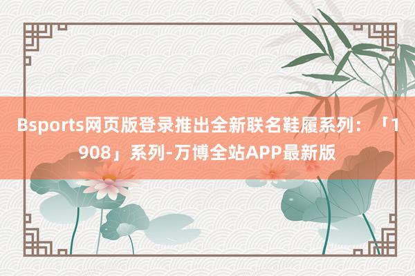 Bsports网页版登录推出全新联名鞋履系列：「1908」系列-万博全站APP最新版