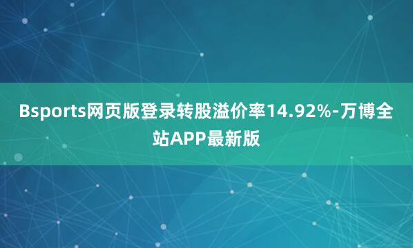 Bsports网页版登录转股溢价率14.92%-万博全站APP最新版