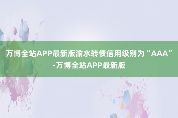 万博全站APP最新版渝水转债信用级别为“AAA”-万博全站APP最新版