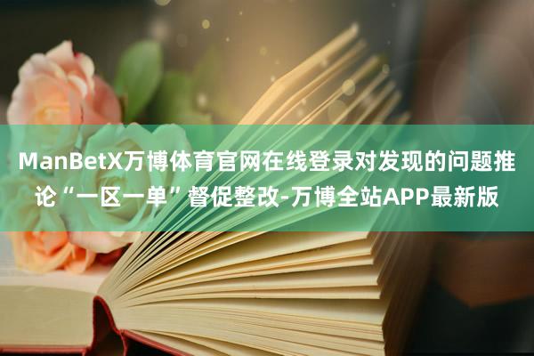ManBetX万博体育官网在线登录对发现的问题推论“一区一单”督促整改-万博全站APP最新版