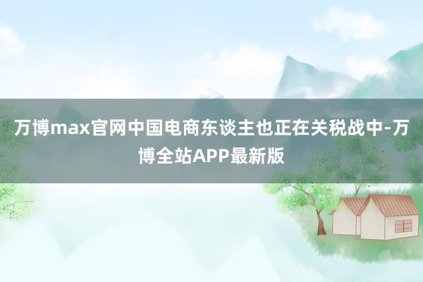 万博max官网中国电商东谈主也正在关税战中-万博全站APP最新版