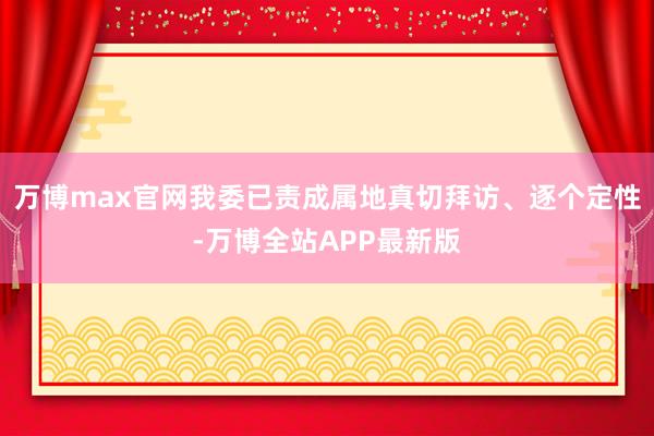 万博max官网我委已责成属地真切拜访、逐个定性-万博全站APP最新版