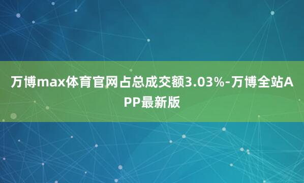 万博max体育官网占总成交额3.03%-万博全站APP最新版