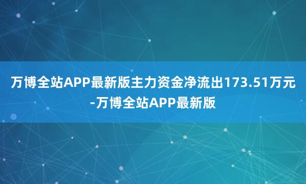 万博全站APP最新版主力资金净流出173.51万元-万博全站APP最新版