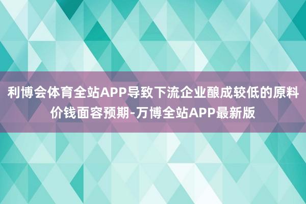 利博会体育全站APP导致下流企业酿成较低的原料价钱面容预期-万博全站APP最新版