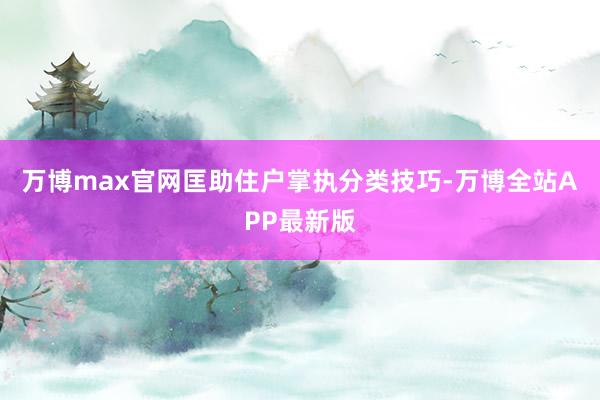万博max官网匡助住户掌执分类技巧-万博全站APP最新版