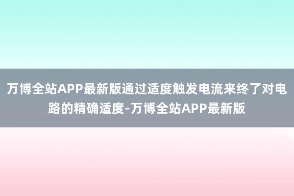 万博全站APP最新版通过适度触发电流来终了对电路的精确适度-万博全站APP最新版