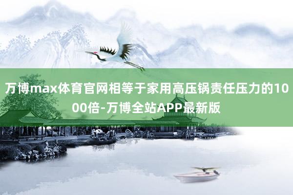 万博max体育官网相等于家用高压锅责任压力的1000倍-万博全站APP最新版
