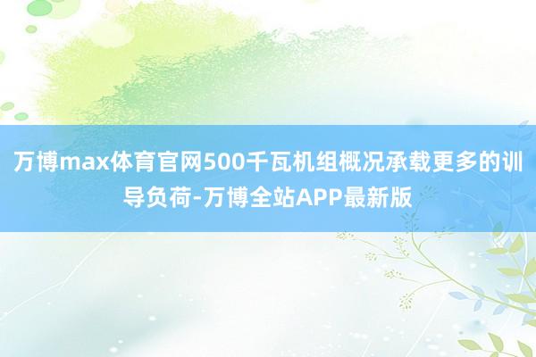 万博max体育官网500千瓦机组概况承载更多的训导负荷-万博全站APP最新版