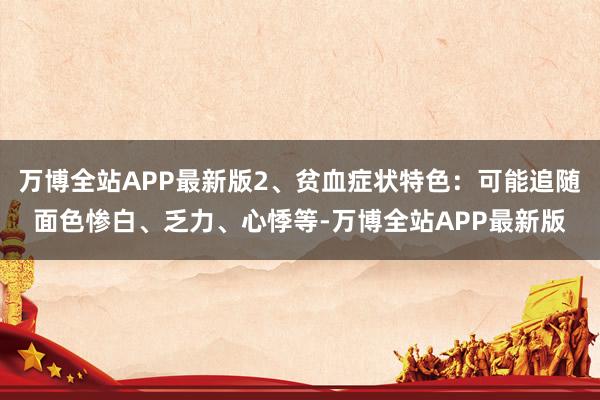 万博全站APP最新版2、贫血症状特色：可能追随面色惨白、乏力、心悸等-万博全站APP最新版
