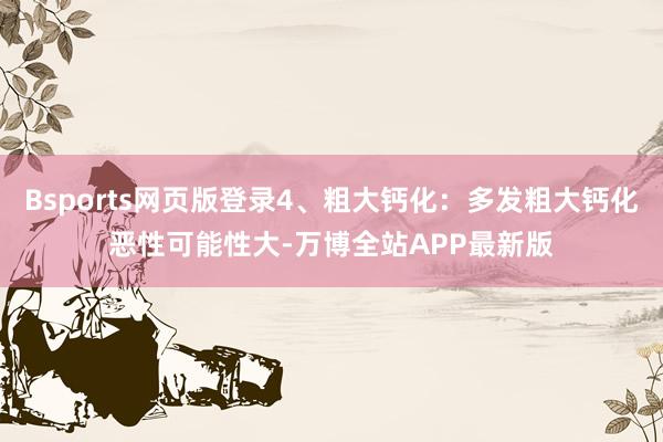 Bsports网页版登录4、粗大钙化：多发粗大钙化恶性可能性大-万博全站APP最新版