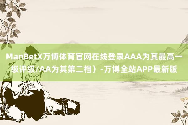 ManBetX万博体育官网在线登录AAA为其最高一级评级/AA为其第二档）-万博全站APP最新版