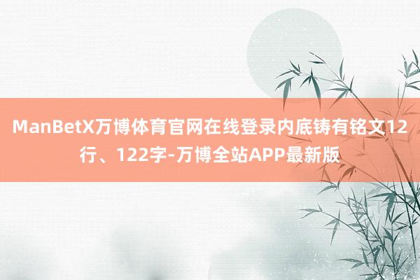 ManBetX万博体育官网在线登录内底铸有铭文12行、122字-万博全站APP最新版