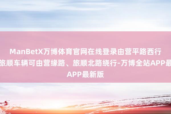 ManBetX万博体育官网在线登录由营平路西行赶赴旅顺车辆可由营缘路、旅顺北路绕行-万博全站APP最新版