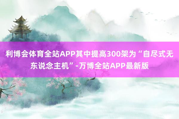 利博会体育全站APP其中提高300架为“自尽式无东说念主机”-万博全站APP最新版