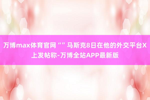 万博max体育官网“”马斯克8日在他的外交平台X上发帖称-万博全站APP最新版