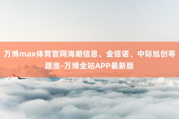 万博max体育官网海潮信息、金信诺、中际旭创等跟涨-万博全站APP最新版