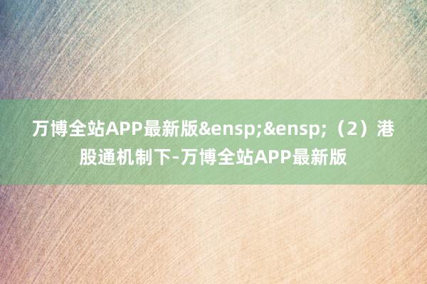 万博全站APP最新版&ensp;&ensp;（2）港股通机制下-万博全站APP最新版
