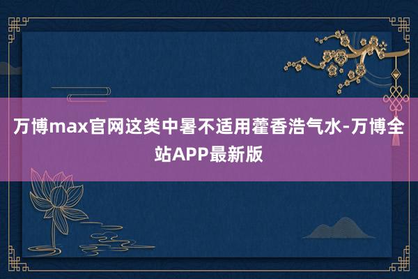 万博max官网这类中暑不适用藿香浩气水-万博全站APP最新版