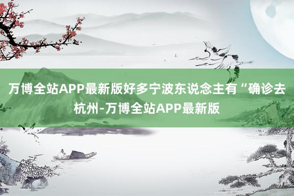 万博全站APP最新版好多宁波东说念主有“确诊去杭州-万博全站APP最新版